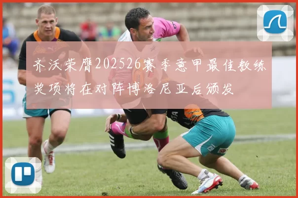 齐沃荣膺202526赛季意甲最佳教练奖项将在对阵博洛尼亚后颁发