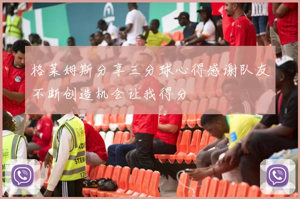 格莱姆斯分享三分球心得感谢队友不断创造机会让我得分