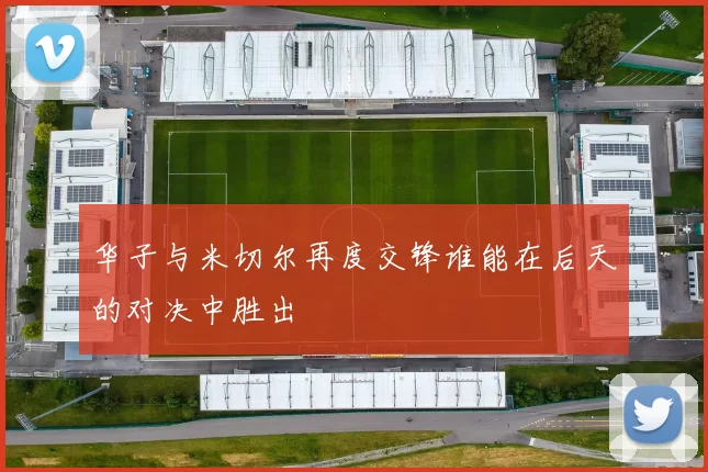 华子与米切尔再度交锋谁能在后天的对决中胜出