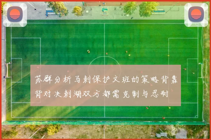苏群分析马刺保护文班的策略背靠背对决刺湖双方都需克制与忍耐