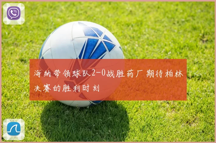 海纳带领球队2-0战胜药厂期待柏林决赛的胜利时刻