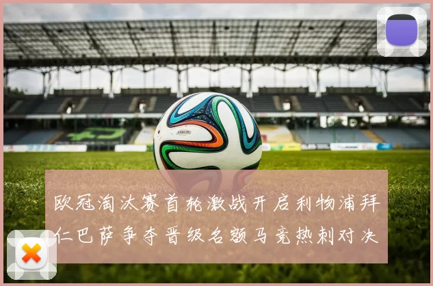 欧冠淘汰赛首轮激战开启利物浦拜仁巴萨争夺晋级名额马竞热刺对决引关注