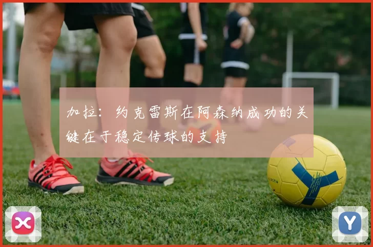 加拉：约克雷斯在阿森纳成功的关键在于稳定传球的支持