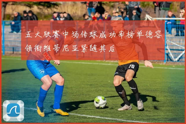 五大联赛中场传球成功率榜单德容领衔维蒂尼亚紧随其后
