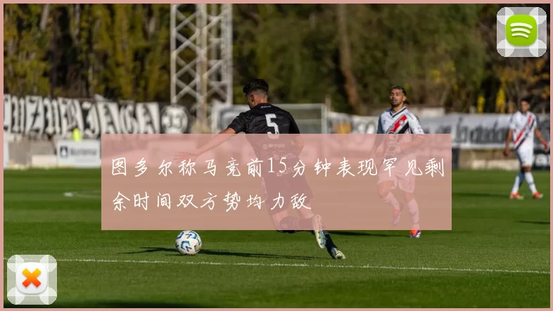 图多尔称马竞前15分钟表现罕见剩余时间双方势均力敌
