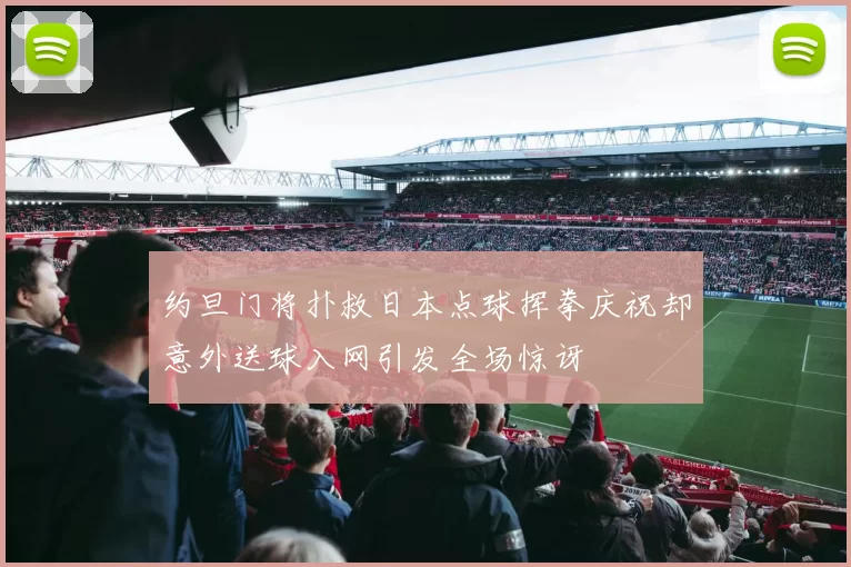 约旦门将扑救日本点球挥拳庆祝却意外送球入网引发全场惊讶