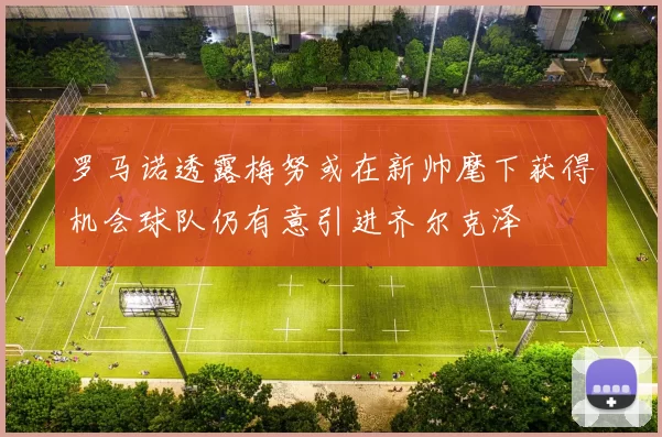 罗马诺透露梅努或在新帅麾下获得机会球队仍有意引进齐尔克泽