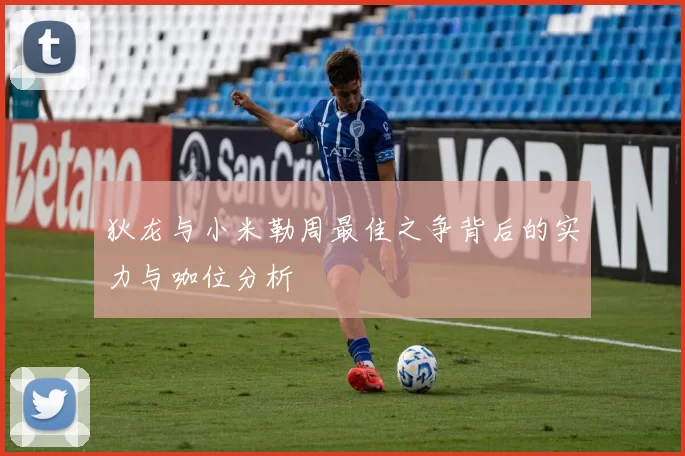 狄龙与小米勒周最佳之争背后的实力与咖位分析
