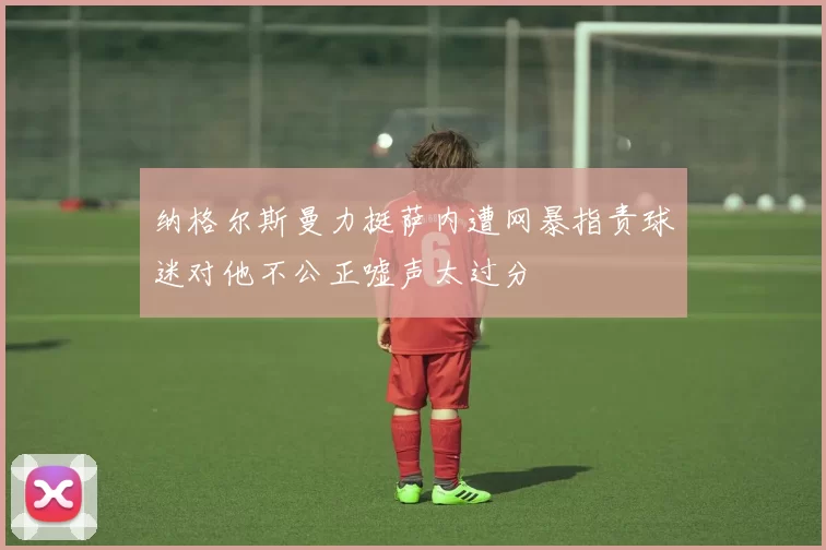 纳格尔斯曼力挺萨内遭网暴指责球迷对他不公正嘘声太过分