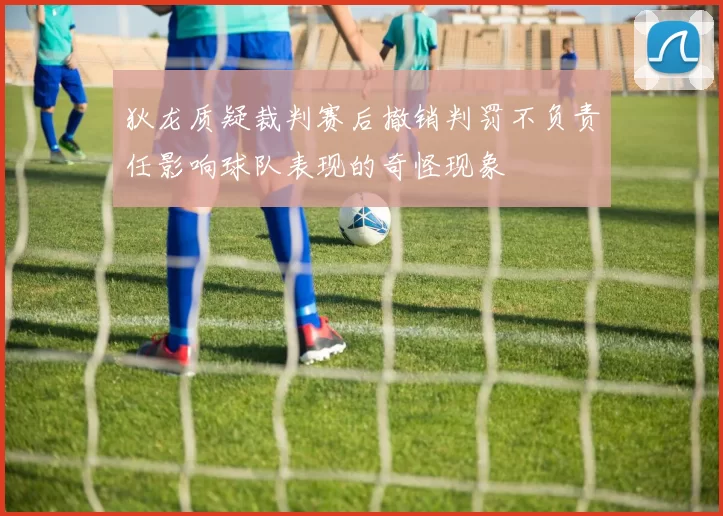 狄龙质疑裁判赛后撤销判罚不负责任影响球队表现的奇怪现象