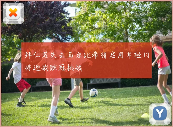 拜仁若失去乌尔比希将启用年轻门将迎战欧冠挑战