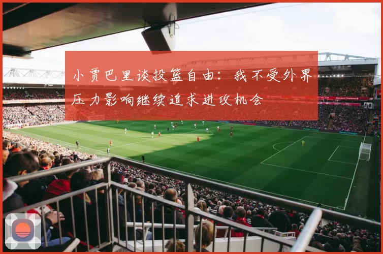 小贾巴里谈投篮自由：我不受外界压力影响继续追求进攻机会