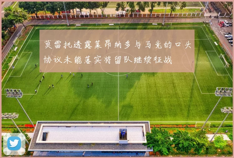 莫雷托透露莱昂纳多与马竞的口头协议未能落实将留队继续征战