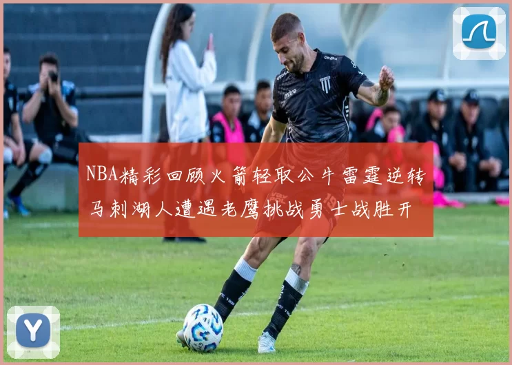 NBA精彩回顾火箭轻取公牛雷霆逆转马刺湖人遭遇老鹰挑战勇士战胜开拓者