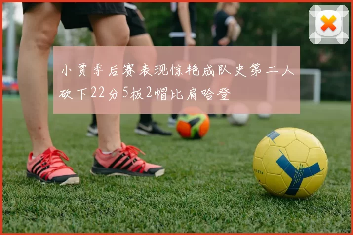 小贾季后赛表现惊艳成队史第二人砍下22分5板2帽比肩哈登