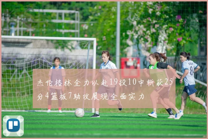 杰伦格林全力以赴19投10中斩获25分4篮板7助攻展现全面实力
