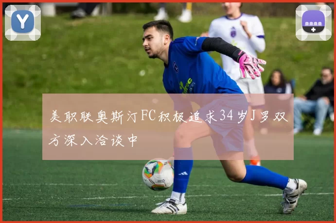 美职联奥斯汀FC积极追求34岁J罗双方深入洽谈中