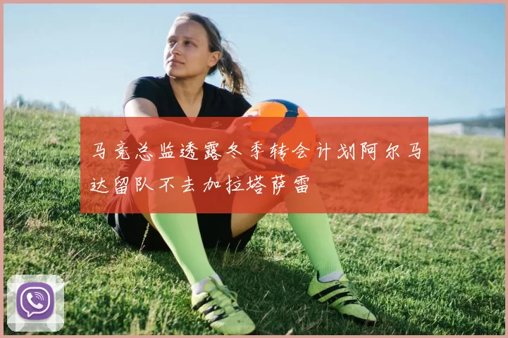 马竞总监透露冬季转会计划阿尔马达留队不去加拉塔萨雷