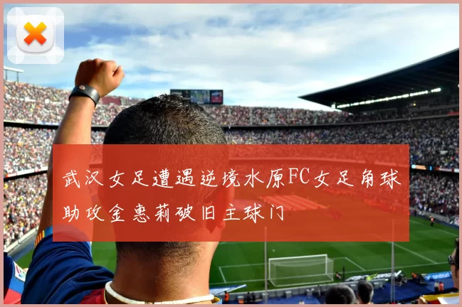 武汉女足遭遇逆境水原FC女足角球助攻金惠莉破旧主球门