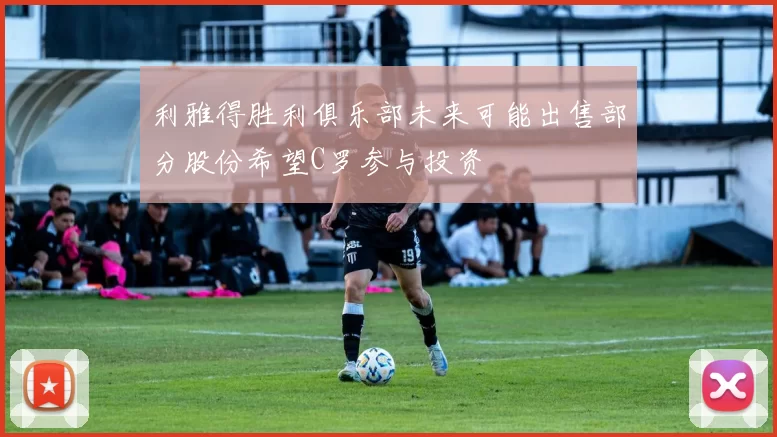 利雅得胜利俱乐部未来可能出售部分股份希望C罗参与投资