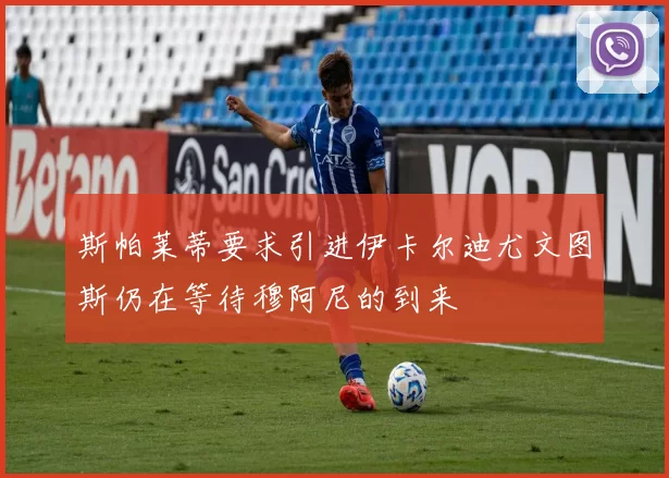 斯帕莱蒂要求引进伊卡尔迪尤文图斯仍在等待穆阿尼的到来