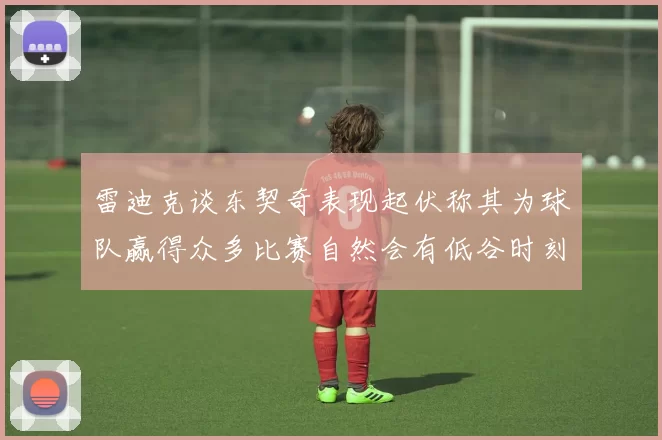 雷迪克谈东契奇表现起伏称其为球队赢得众多比赛自然会有低谷时刻