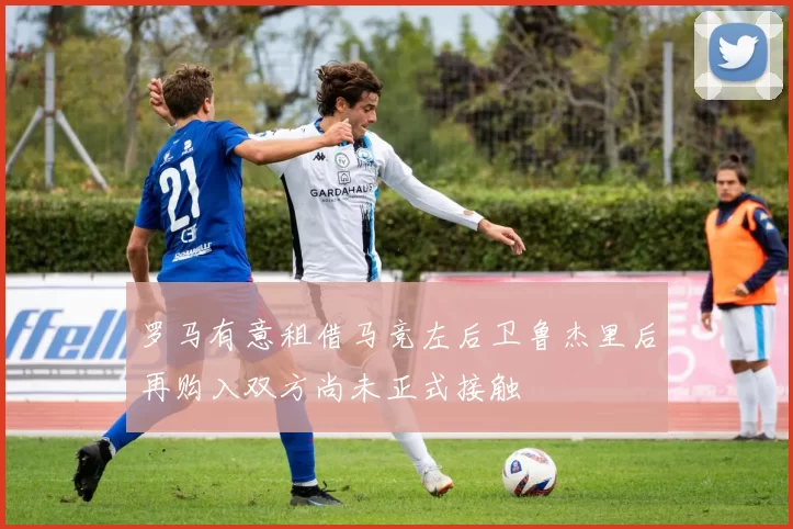 罗马有意租借马竞左后卫鲁杰里后再购入双方尚未正式接触