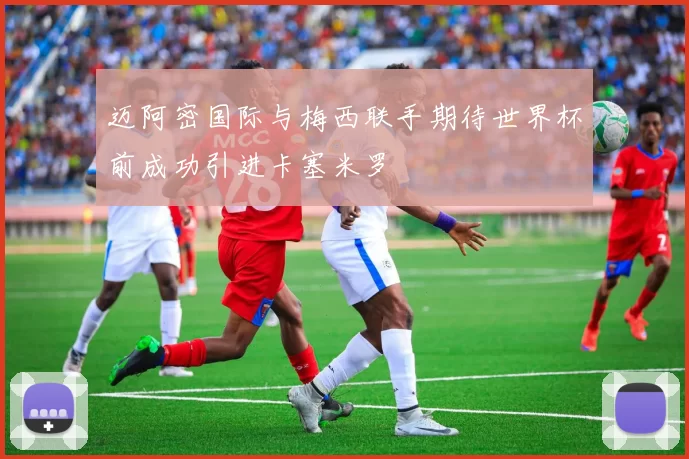 迈阿密国际与梅西联手期待世界杯前成功引进卡塞米罗