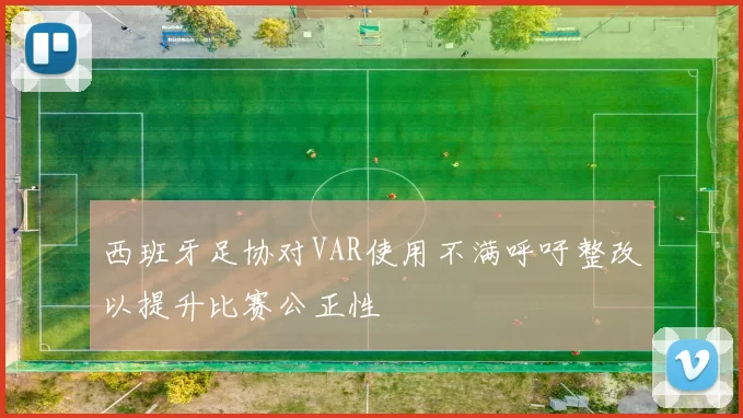 西班牙足协对VAR使用不满呼吁整改以提升比赛公正性