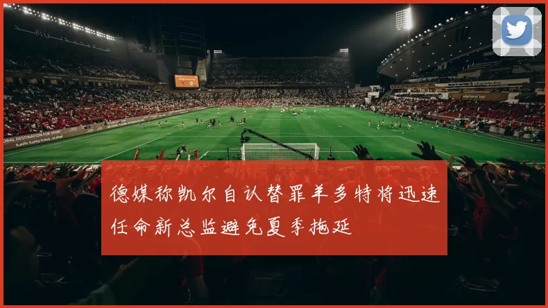 德媒称凯尔自认替罪羊多特将迅速任命新总监避免夏季拖延