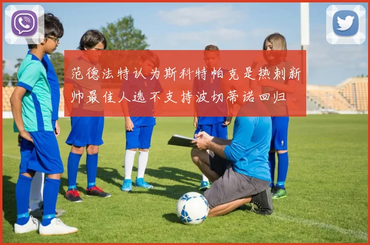 范德法特认为斯科特帕克是热刺新帅最佳人选不支持波切蒂诺回归