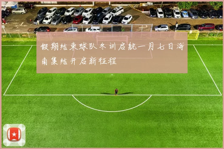 假期结束球队冬训启航一月七日海南集结开启新征程