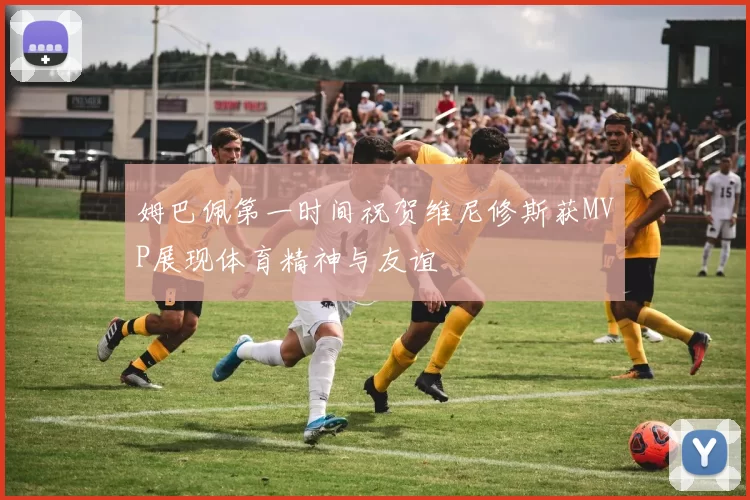 姆巴佩第一时间祝贺维尼修斯获MVP展现体育精神与友谊