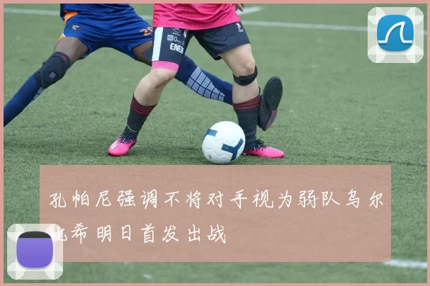 孔帕尼强调不将对手视为弱队乌尔比希明日首发出战