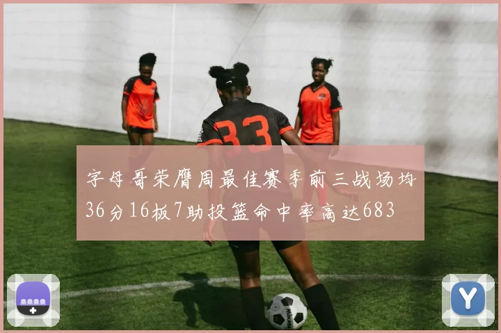 字母哥荣膺周最佳赛季前三战场均36分16板7助投篮命中率高达683