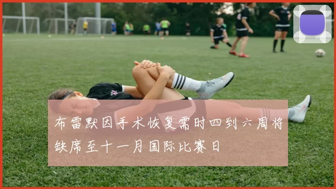 布雷默因手术恢复需时四到六周将缺席至十一月国际比赛日