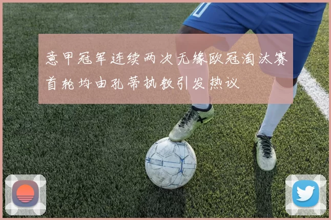 意甲冠军连续两次无缘欧冠淘汰赛首轮均由孔蒂执教引发热议