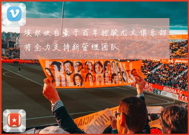 埃尔坎自豪于百年控股尤文俱乐部将全力支持新管理团队